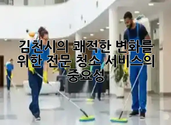 김천시의 쾌적한 변화를 위한 전문 청소 서비스의 중요성 💎✨