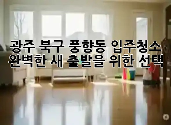 광주 북구 풍향동 입주청소, 완벽한 새 출발을 위한 선택 🏠✨