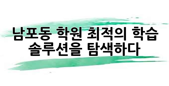 남포동 학원, 최적의 학습 솔루션을 탐색하다 💡✨