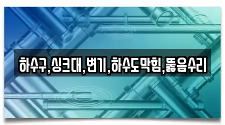 하수구,싱크대,변기,하수도막힘,뚫음수리