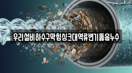 우리설비하수구막힘싱크대역류변기뚫음누수
