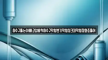 하수구뚫는아빠고압세척하수구막힘변기막힘싱크대막힘정화조뚫어