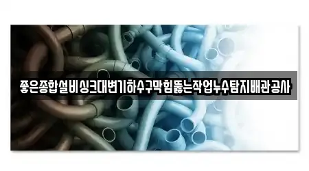 좋은종합설비싱크대변기하수구막힘뚫는작업누수탐지배관공사