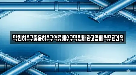 막힌하수구뚫음하수구역류배수구막힘배관고압세척무료견적