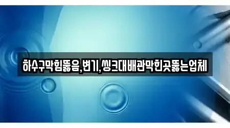 하수구막힘뚫음,변기,씽크대배관막힌곳뚫는업체