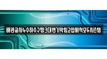 배관공사누수하수구씽크대변기막힘고압세척모두시스템