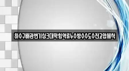 하수구배관변기싱크대막힘역류누수방수수도수전고압세척