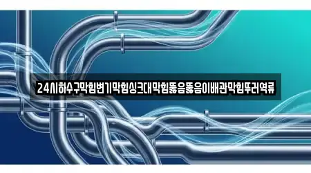 24시하수구막힘변기막힘싱크대막힘뚫음뚫음이배관막힘뚜러역류