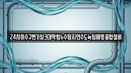24시하수구변기싱크대막힘누수탐지언수도녹임해빙종합설비