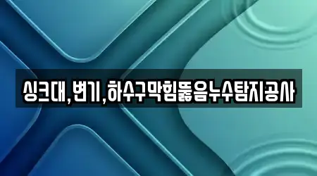 싱크대,변기,하수구막힘뚫음누수탐지공사
