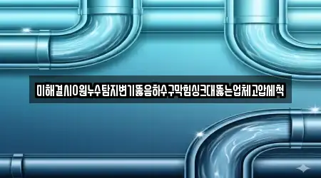 미해결시0원누수탐지변기뚫음하수구막힘싱크대뚫는업체고압세척