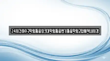 24시간하수구막힘뚫음싱크대막힘뚫음변기뚫음막힘고압세척내시경