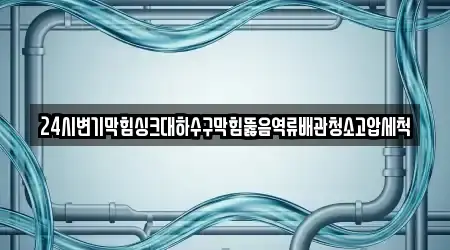 24시변기막힘싱크대하수구막힘뚫음역류배관청소고압세척