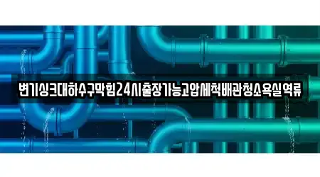 변기싱크대하수구막힘24시출장가능고압세척배관청소욕실역류