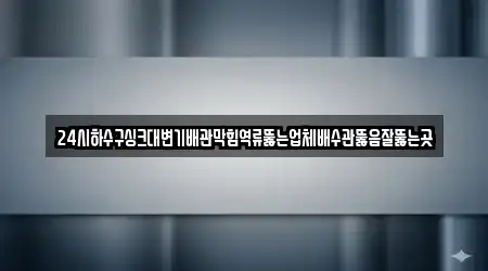 24시하수구싱크대변기배관막힘역류뚫는업체배수관뚫음잘뚫는곳