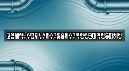 고압세척누수탐지누수하수구뚫음하수구막힘씽크대막힘동파해빙